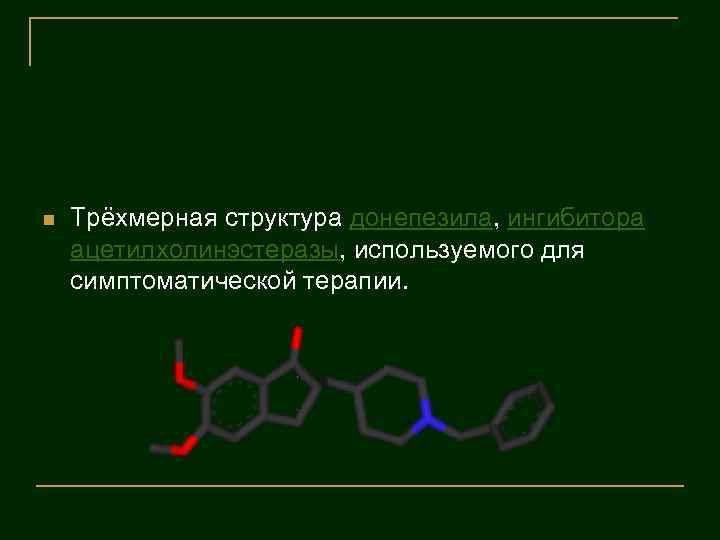 n Трёхмерная структура донепезила, ингибитора ацетилхолинэстеразы, используемого для симптоматической терапии. 