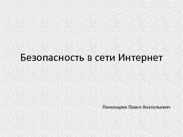 Безопасность в сети Интернет Пономарев Павел Анатольевич 