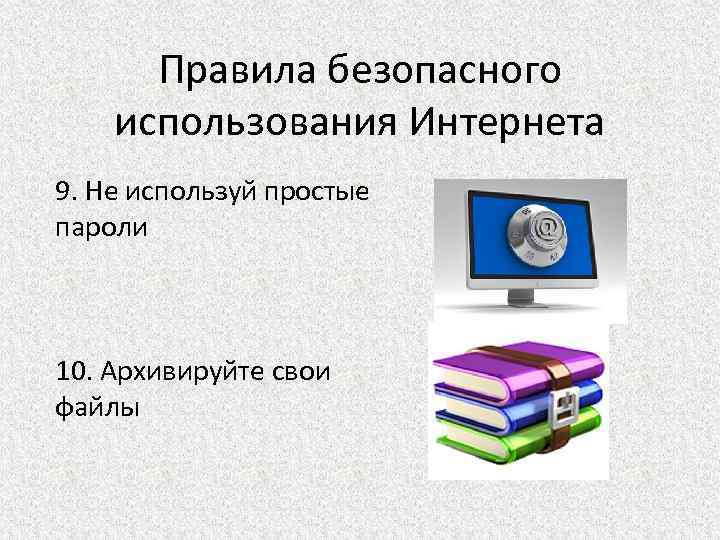 Правила безопасного использования Интернета 9. Не используй простые пароли 10. Архивируйте свои файлы 