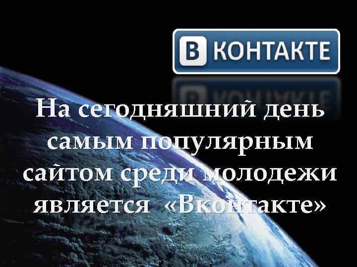 На сегодняшний день самым популярным сайтом среди молодежи является «Вконтакте» 