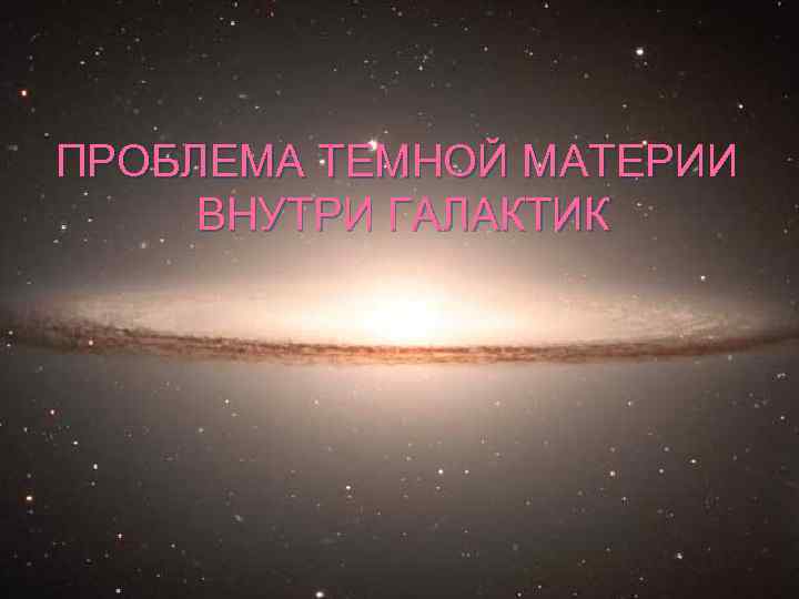 ПРОБЛЕМА ТЕМНОЙ МАТЕРИИ ВНУТРИ ГАЛАКТИК 