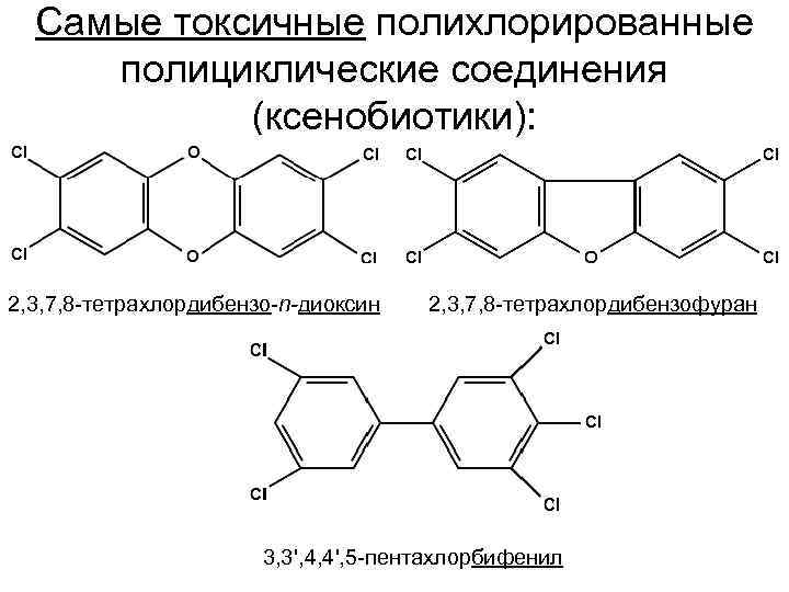 Самые токсичные полихлорированные полициклические соединения (ксенобиотики): 2, 3, 7, 8 -тетрахлордибензо-n-диоксин 2, 3, 7,