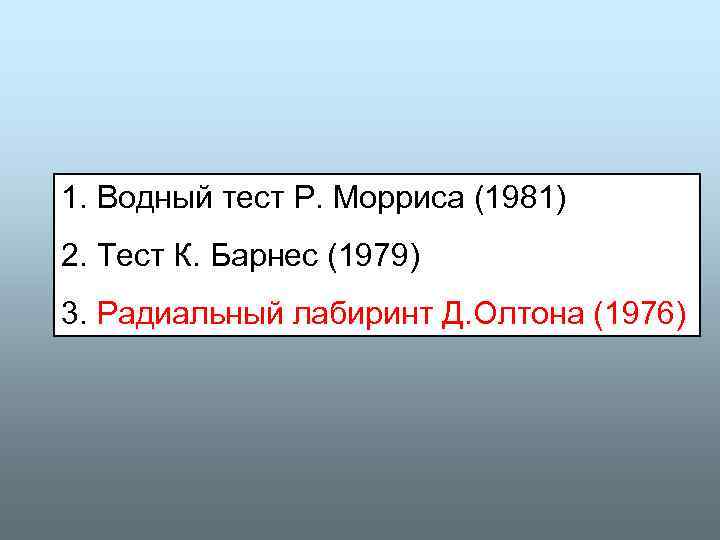 1. Водный тест Р. Морриса (1981) 2. Тест К. Барнес (1979) 3. Радиальный лабиринт