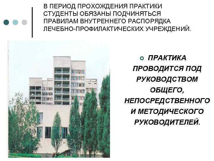 В ПЕРИОД ПРОХОЖДЕНИЯ ПРАКТИКИ СТУДЕНТЫ ОБЯЗАНЫ ПОДЧИНЯТЬСЯ ПРАВИЛАМ ВНУТРЕННЕГО РАСПОРЯДКА ЛЕЧЕБНО-ПРОФИЛАКТИЧЕСКИХ УЧРЕЖДЕНИЙ. ПРАКТИКА ПРОВОДИТСЯ