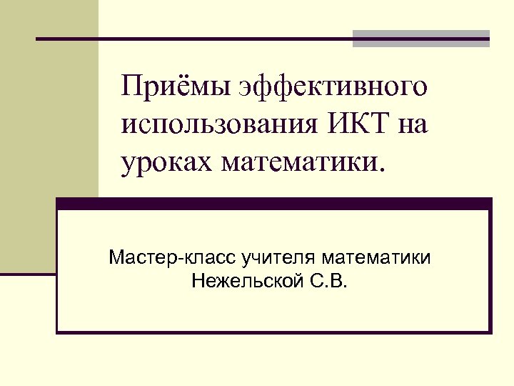 Приёмы эффективного использования ИКТ на уроках математики. Мастер-класс учителя математики Нежельской С. В. 