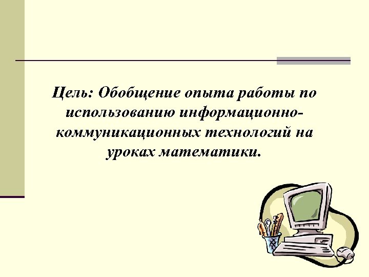 Цель: Обобщение опыта работы по использованию информационно коммуникационных технологий на уроках математики. 