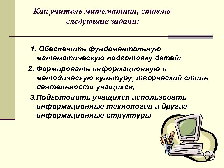  Как учитель математики, ставлю следующие задачи: 1. Обеспечить фундаментальную математическую подготовку детей; 2.
