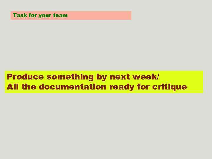 Task for your team Produce something by next week/ All the documentation ready for