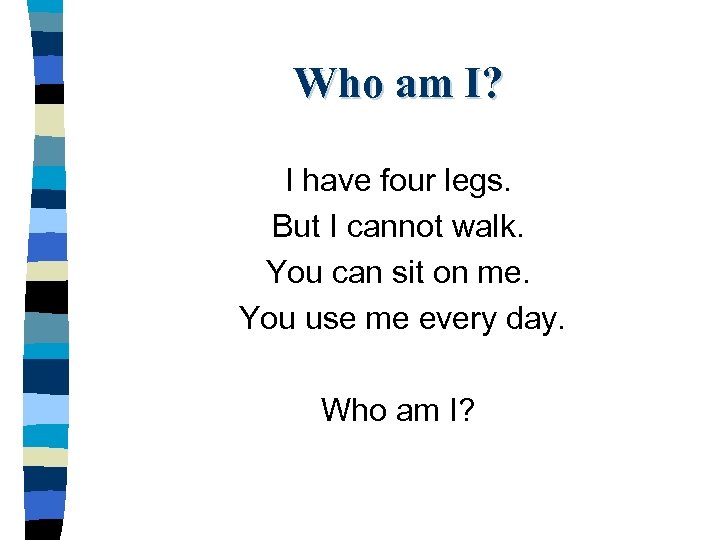 Who am I? I have four legs. But I cannot walk. You can sit