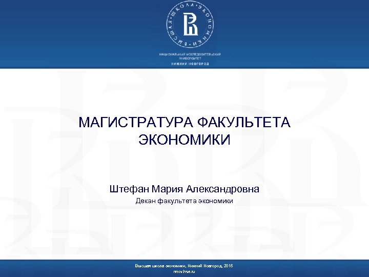 МАГИСТРАТУРА ФАКУЛЬТЕТА ЭКОНОМИКИ Штефан Мария Александровна Декан факультета экономики Высшая школа экономики, Нижний Новгород,