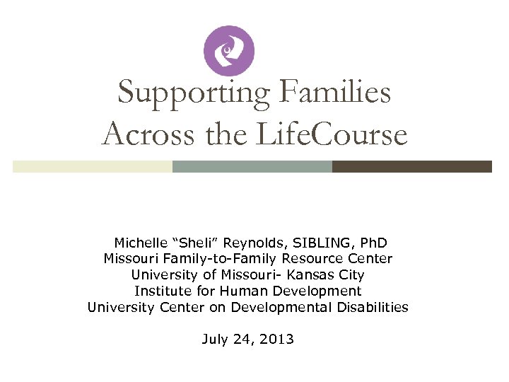 Supporting Families Across the Life. Course Michelle “Sheli” Reynolds, SIBLING, Ph. D Missouri Family-to-Family