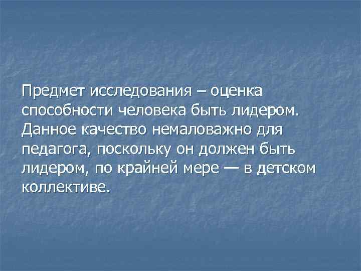 Предмет исследования – оценка способности человека быть лидером. Данное качество немаловажно для педагога, поскольку