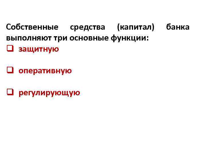 Собственные средства (капитал) выполняют три основные функции: q защитную q оперативную q регулирующую банка