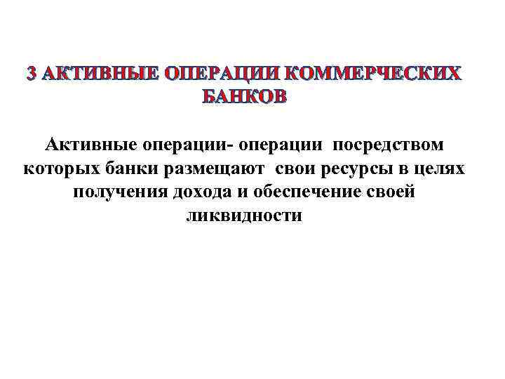 3 АКТИВНЫЕ ОПЕРАЦИИ КОММЕРЧЕСКИХ БАНКОВ Активные операции- операции посредством которых банки размещают свои ресурсы