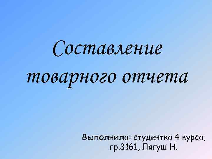 Составление товарного отчета Выполнила: студентка 4 курса, гр. 3161, Лягуш Н. 