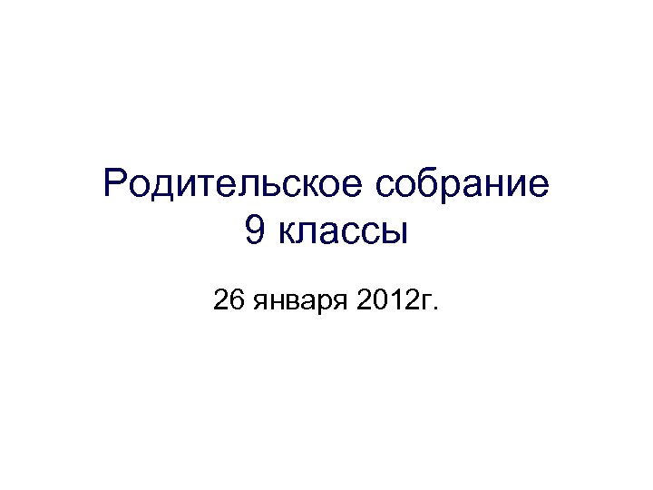 Родительское собрание 9 классы 26 января 2012 г. 