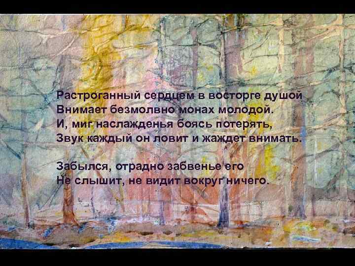 Растроганный сердцем в восторге душой Внимает безмолвно монах молодой. И, миг наслажденья боясь потерять,