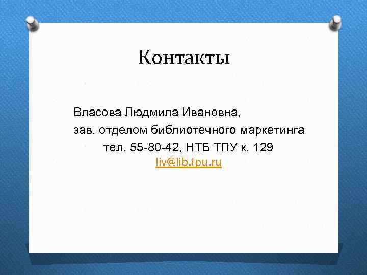 Контакты Власова Людмила Ивановна, зав. отделом библиотечного маркетинга тел. 55 -80 -42, НТБ ТПУ