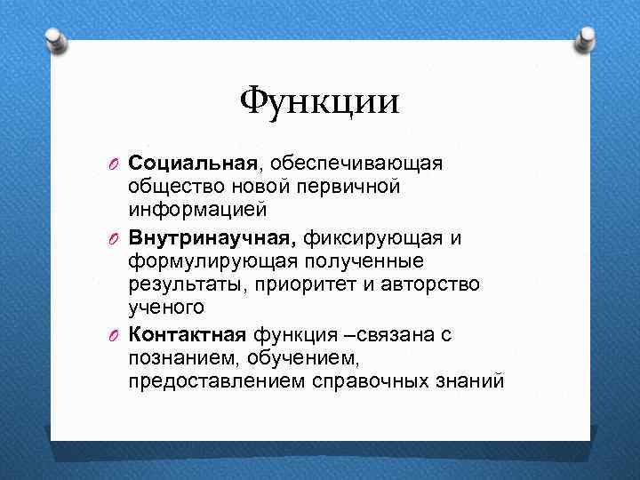 Функции O Социальная, обеспечивающая общество новой первичной информацией O Внутринаучная, фиксирующая и формулирующая полученные