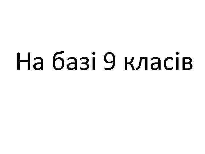 На базі 9 класів 