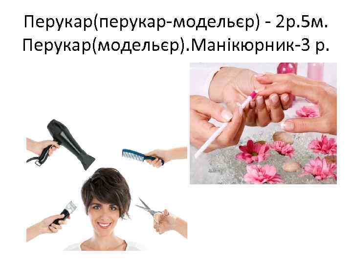 Перукар(перукар-модельєр) - 2 р. 5 м. Перукар(модельєр). Манікюрник-3 р. 