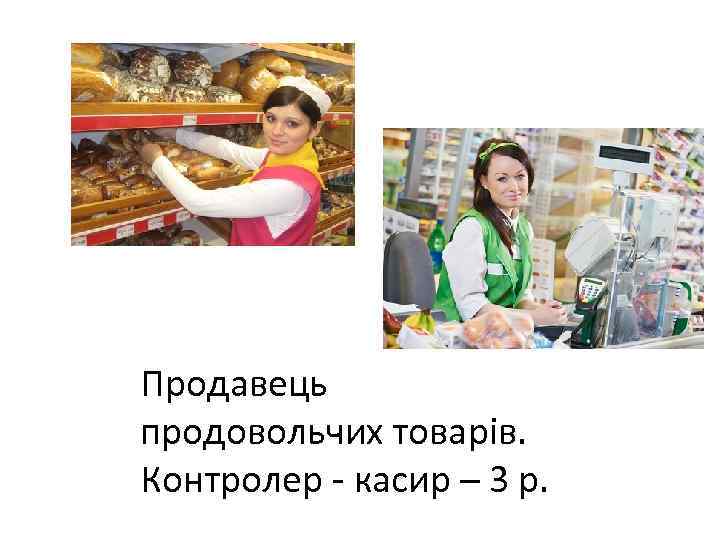 Продавець продовольчих товарів. Контролер - касир – 3 р. 