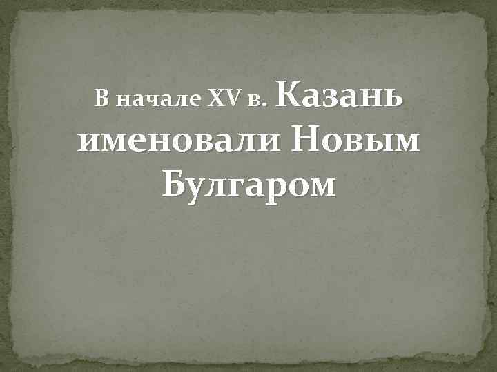 В начале XV в. Казань именовали Новым Булгаром 