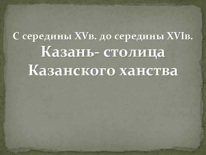 С середины XVв. до середины XVIв. Казань- столица Казанского ханства 