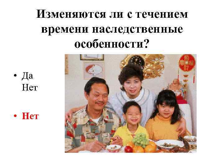 Изменяются ли с течением времени наследственные особенности? • Да Нет • Нет 