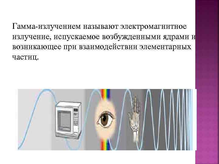 Гамма-излучением называют электромагнитное излучение, испускаемое возбужденными ядрами и возникающее при взаимодействии элементарных частиц. 