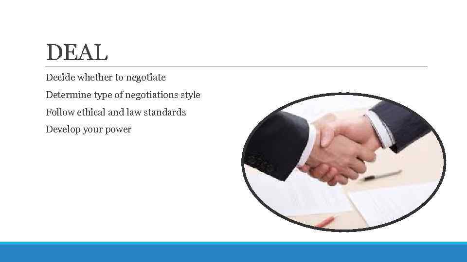 DEAL Decide whether to negotiate Determine type of negotiations style Follow ethical and law