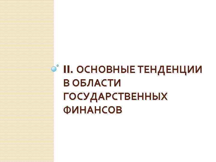 II. ОСНОВНЫЕ ТЕНДЕНЦИИ В ОБЛАСТИ ГОСУДАРСТВЕННЫХ ФИНАНСОВ 