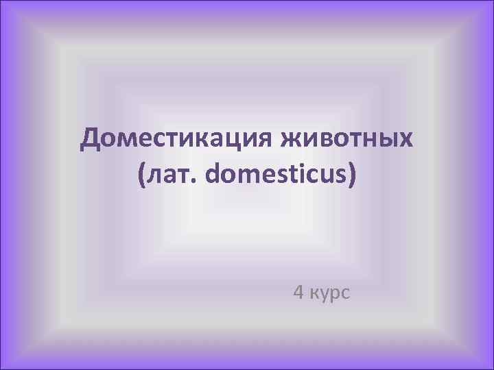 Доместикация животных (лат. domesticus) 4 курс 