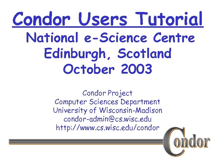 Condor Users Tutorial National e-Science Centre Edinburgh, Scotland October 2003 Condor Project Computer Sciences