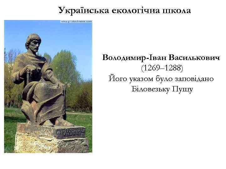 Українська екологічна школа Володимир-Іван Василькович (1269– 1288) Його указом було заповідано Біловезьку Пущу 
