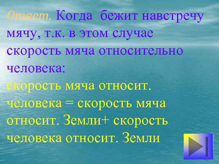Ответ. Когда бежит навстречу мячу, т. к. в этом случае скорость мяча относительно человека:
