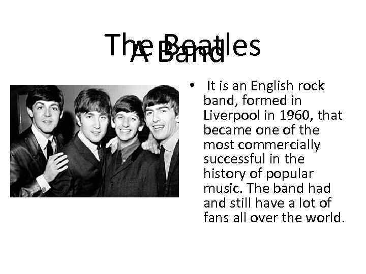 The Beatles A Band • It is an English rock band, formed in Liverpool