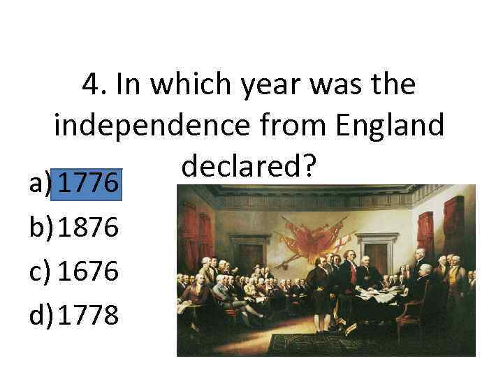 4. In which year was the independence from England declared? a) 1776 b) 1876