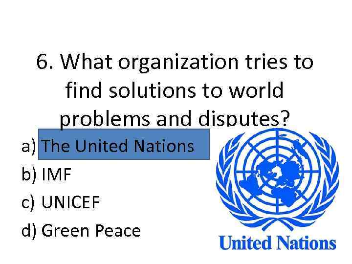 6. What organization tries to find solutions to world problems and disputes? a) The