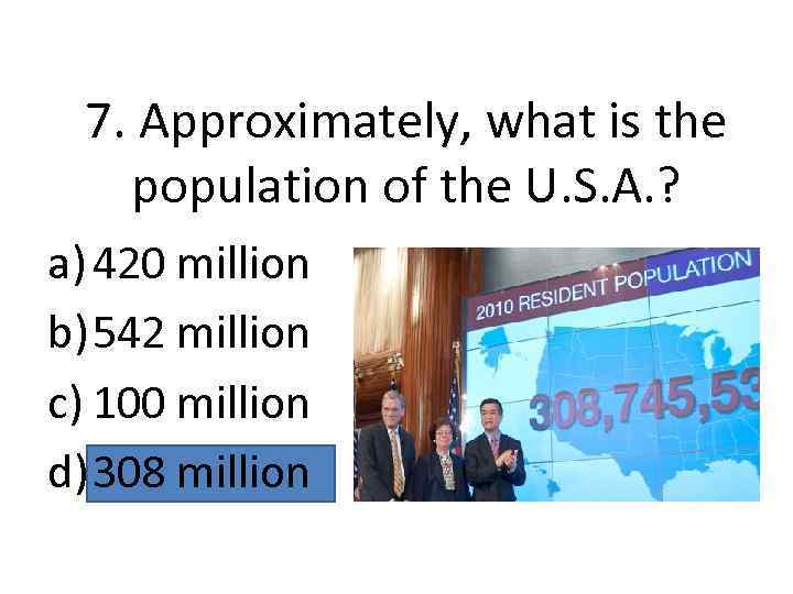 7. Approximately, what is the population of the U. S. A. ? a) 420
