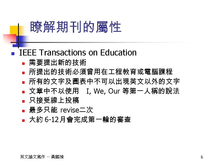 瞭解期刊的屬性 n IEEE Transactions on Education n n n 需要提出新的技術 所提出的技術必須曾用在 程教育或電腦課程 所有的文字及圖表中不可以出現英文以外的文字 文章中不以使用