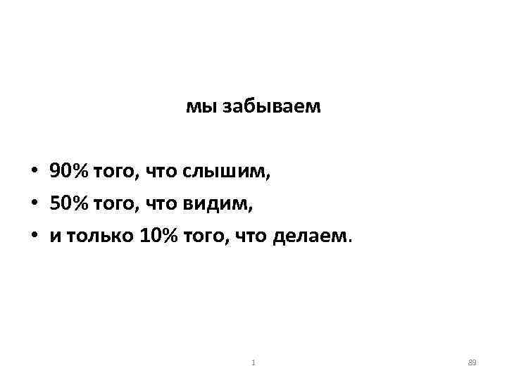 мы забываем • 90% того, что слышим, • 50% того, что видим, • и