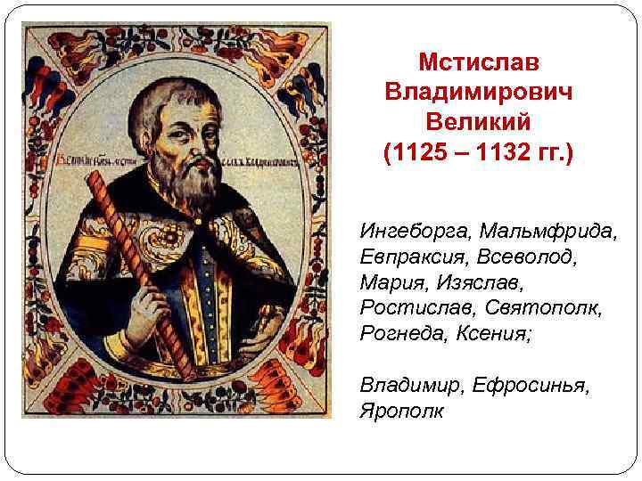 Мстислав Владимирович Великий (1125 – 1132 гг. ) Ингеборга, Мальмфрида, Евпраксия, Всеволод, Мария, Изяслав,