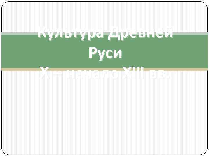 Культура Древней Руси X – начало XIII вв. 