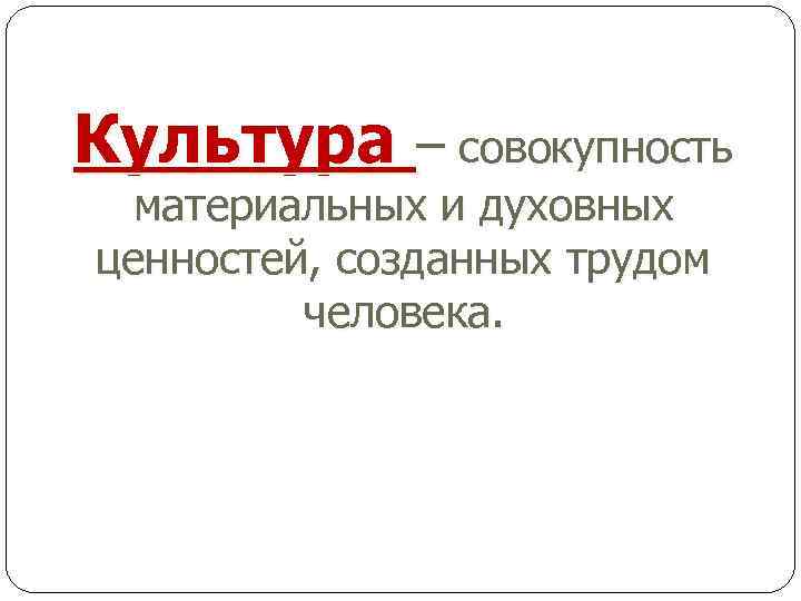 Культура – совокупность материальных и духовных ценностей, созданных трудом человека. 
