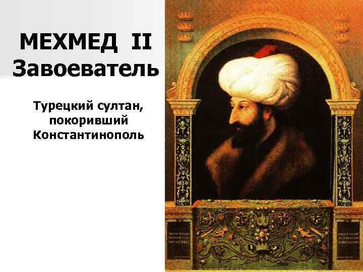 МЕХМЕД II Завоеватель Турецкий султан, покоривший Константинополь 