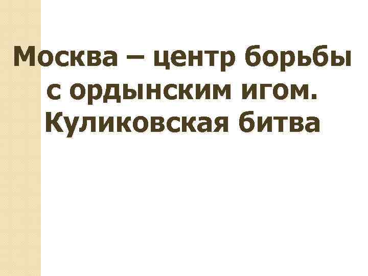Москва – центр борьбы с ордынским игом. Куликовская битва 