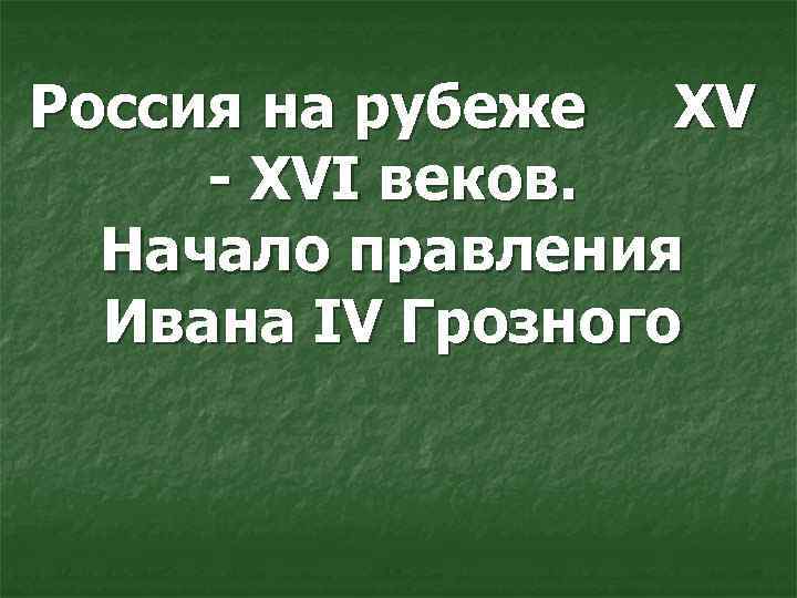 Россия на рубеже XV - XVI веков. Начало правления Ивана IV Грозного 