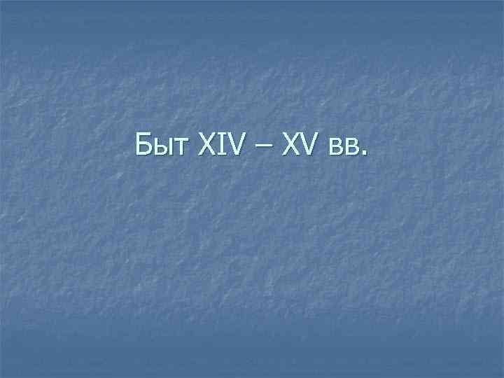 Быт XIV – XV вв. 