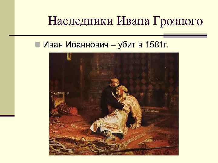 Наследники Ивана Грозного n Иван Иоаннович – убит в 1581 г. 